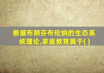 根据布朗芬布伦纳的生态系统理论,家庭教育属于( )